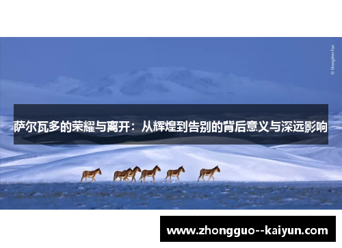 萨尔瓦多的荣耀与离开：从辉煌到告别的背后意义与深远影响