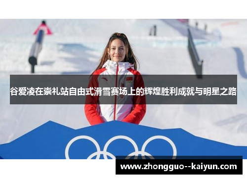 谷爱凌在崇礼站自由式滑雪赛场上的辉煌胜利成就与明星之路