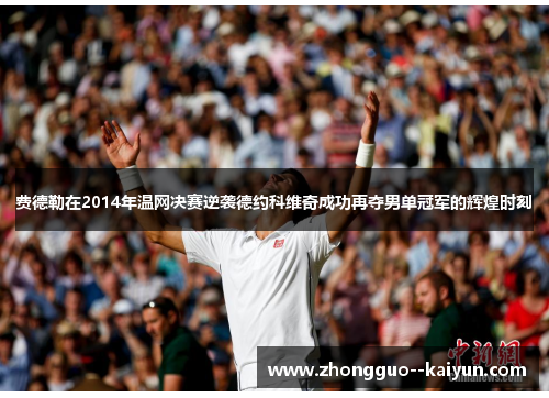 费德勒在2014年温网决赛逆袭德约科维奇成功再夺男单冠军的辉煌时刻 费德勒在2014年温网决赛逆袭德约科维奇成功再夺男单冠军的辉煌时刻