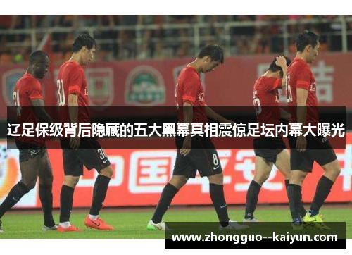 辽足保级背后隐藏的五大黑幕真相震惊足坛内幕大曝光 辽足保级背后隐藏的五大黑幕真相震惊足坛内幕大曝光