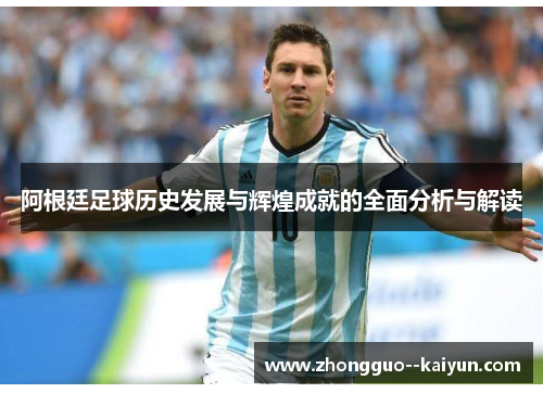 阿根廷足球历史发展与辉煌成就的全面分析与解读 阿根廷足球历史发展与辉煌成就的全面分析与解读