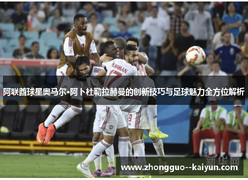 阿联酋球星奥马尔·阿卜杜勒拉赫曼的创新技巧与足球魅力全方位解析