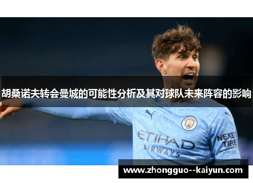 胡桑诺夫转会曼城的可能性分析及其对球队未来阵容的影响 胡桑诺夫转会曼城的可能性分析及其对球队未来阵容的影响