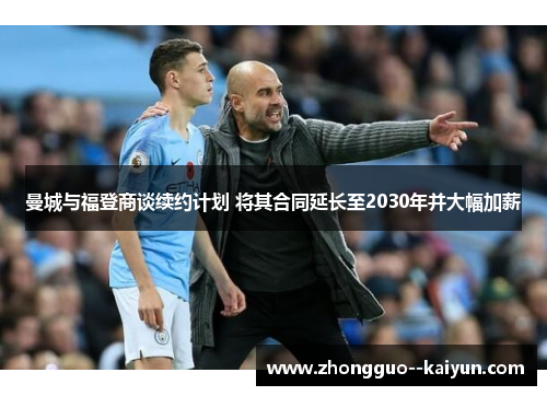 曼城与福登商谈续约计划 将其合同延长至2030年并大幅加薪