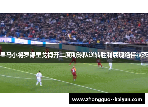 皇马小将罗德里戈梅开二度助球队逆转胜利展现绝佳状态